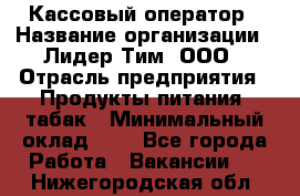 Кассовый оператор › Название организации ­ Лидер Тим, ООО › Отрасль предприятия ­ Продукты питания, табак › Минимальный оклад ­ 1 - Все города Работа » Вакансии   . Нижегородская обл.